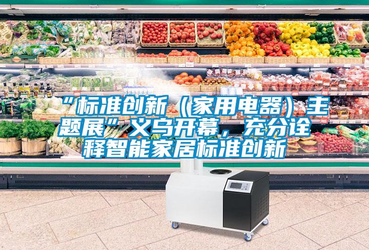 “标准创新（家用电器）主题展”义乌开幕，充分诠释智能家居标准创新