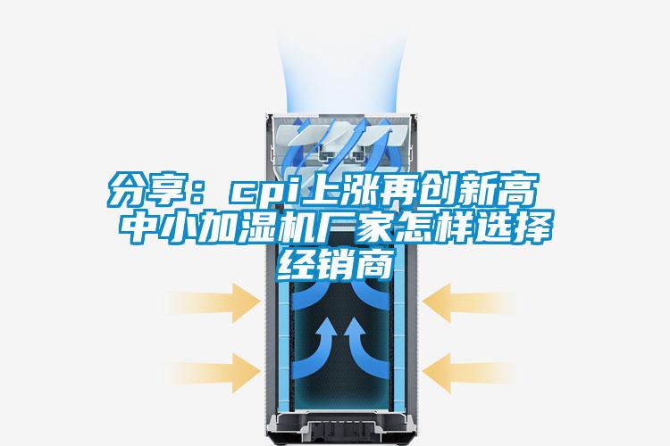 分享：cpi上涨再创新高 中小加湿机厂家怎样选择经销商
