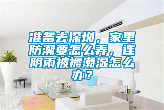 准备去深圳，家里防潮要怎么弄，连阴雨被褥潮湿怎么办？