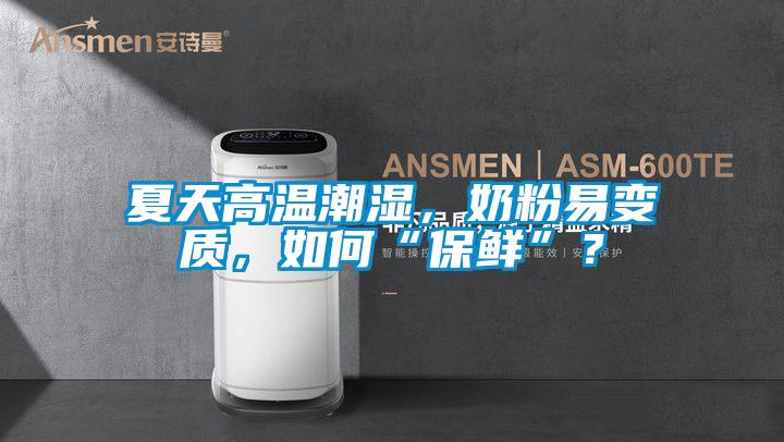 夏天高温潮湿，奶粉易变质，如何“保鲜”？
