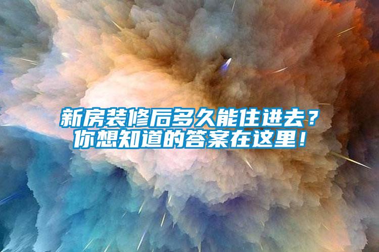 新房装修后多久能住进去？你想知道的答案在这里！