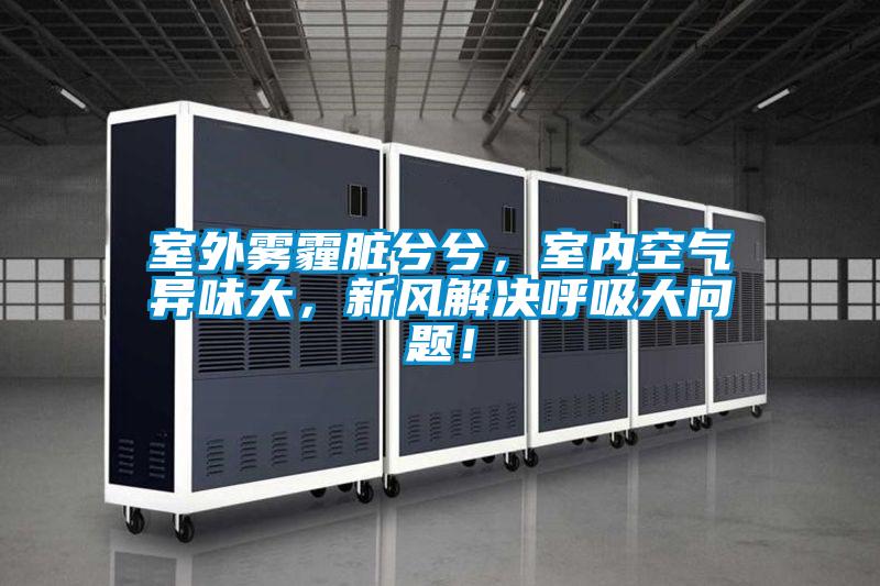 室外雾霾脏兮兮，室内空气异味大，新风解决呼吸大问题！