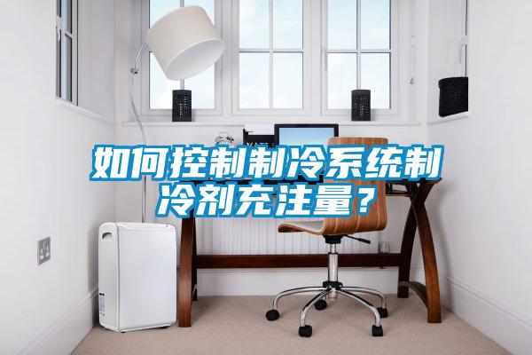 如何控制制冷系统制冷剂充注量？