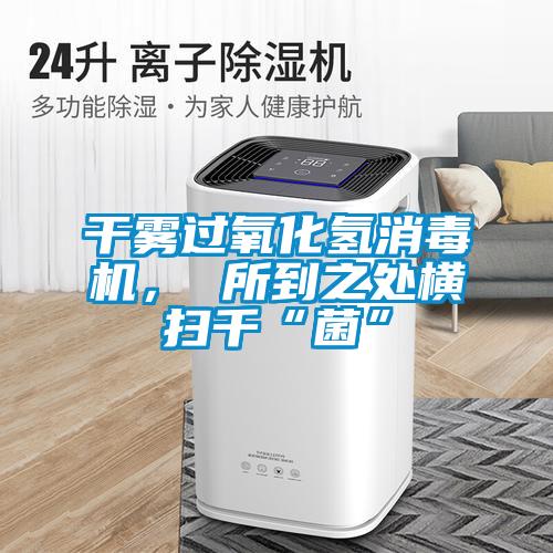 干雾过氧化氢消毒机， 所到之处横扫千“菌”