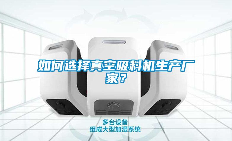 如何选择真空吸料机生产厂家？