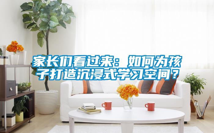 家长们看过来：如何为孩子打造沉浸式学习空间？