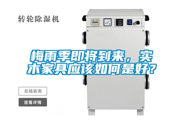 梅雨季即将到来，实木家具应该如何是好？