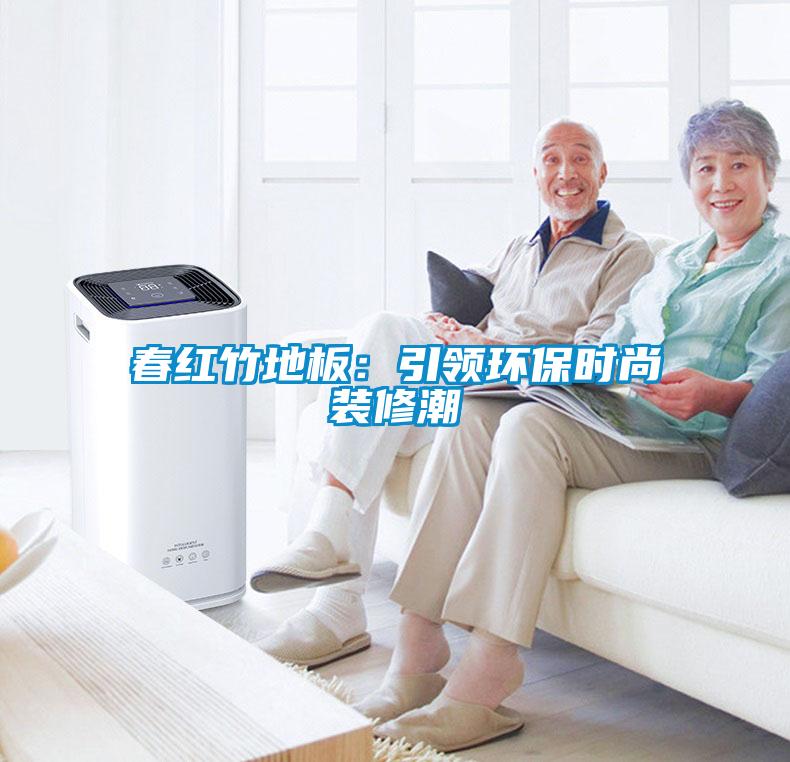 春红竹地板：引领环保时尚装修潮