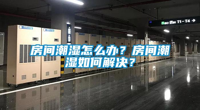 房间潮湿怎么办？房间潮湿如何解决？