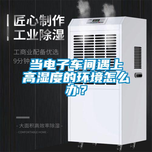 当电子车间遇上高湿度的环境怎么办？