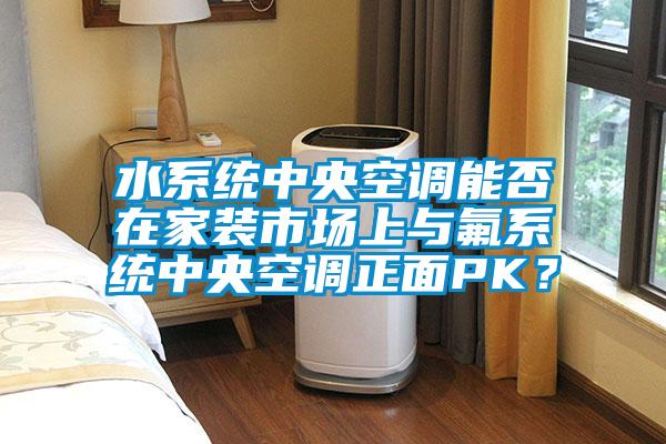 水系统中央空调能否在家装市场上与氟系统中央空调正面PK？