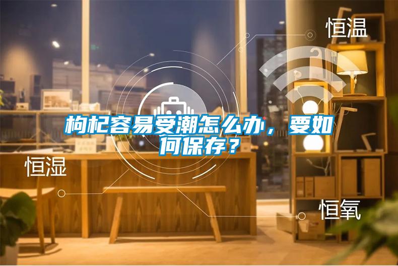 枸杞容易受潮怎么办，要如何保存？