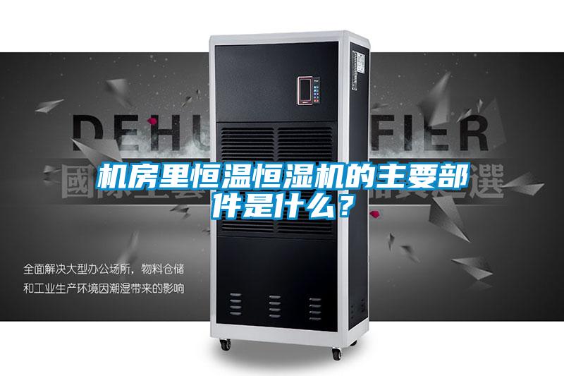 机房里恒温恒湿机的主要部件是什么？