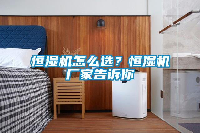 恒湿机怎么选？恒湿机厂家告诉你