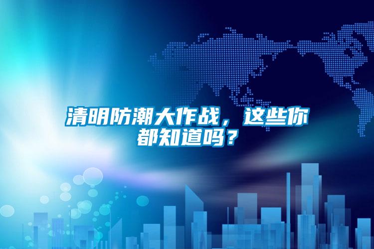 清明防潮大作战，这些你都知道吗？