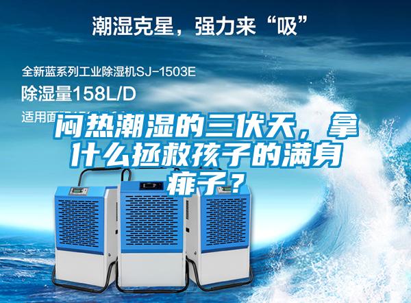 闷热潮湿的三伏天，拿什么拯救孩子的满身痱子？