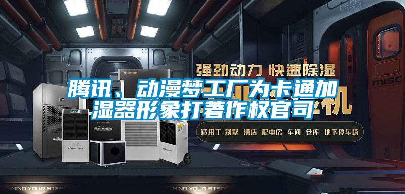 腾讯、动漫梦工厂为卡通加湿器形象打著作权官司