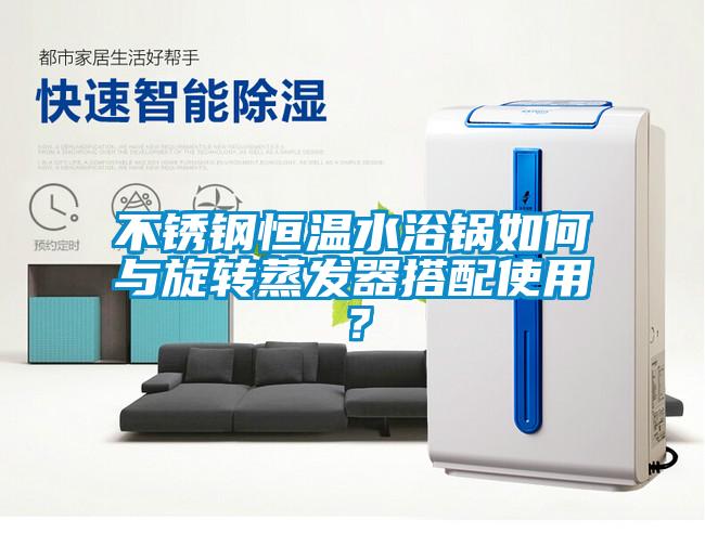 不锈钢恒温水浴锅如何与旋转蒸发器搭配使用？