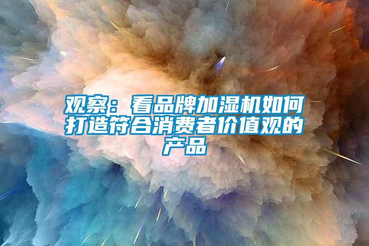 观察：看品牌加湿机如何打造符合消费者价值观的产品