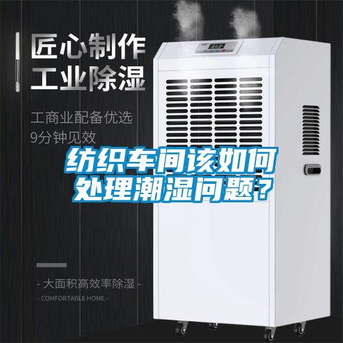 纺织车间该如何处理潮湿问题？