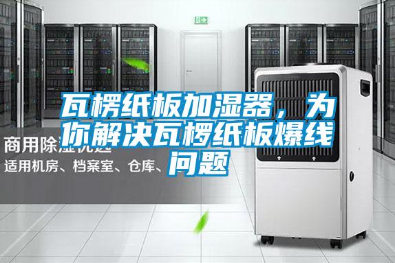 瓦楞纸板加湿器，为你解决瓦椤纸板爆线问题