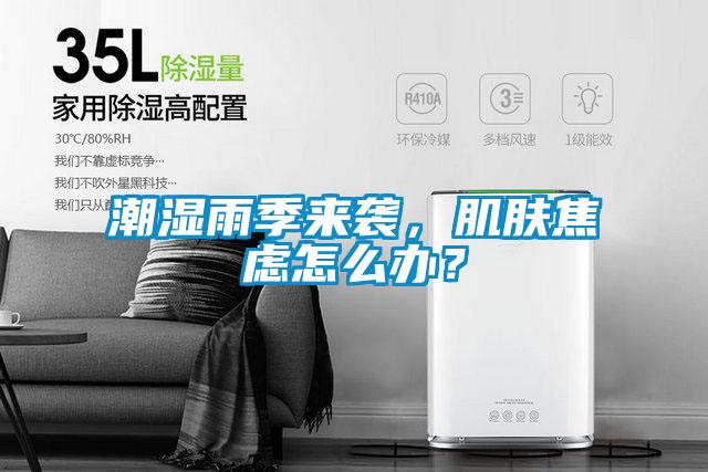 潮湿雨季来袭，肌肤焦虑怎么办？