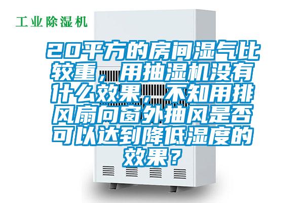 20平方的房间湿气比较重，用抽湿机没有什么效果，不知用排风扇向窗外抽风是否可以达到降低湿度的效果？