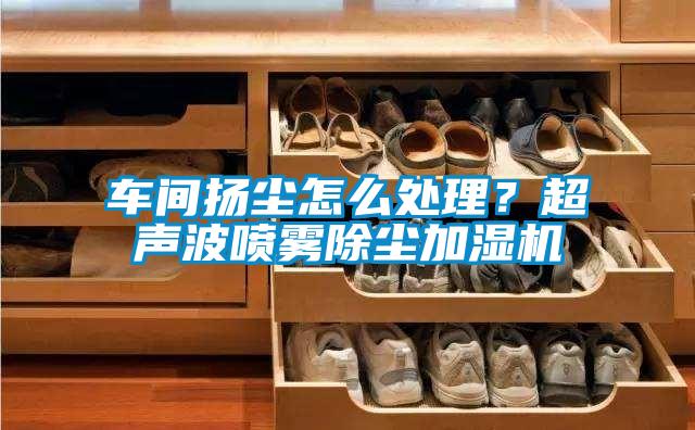 车间扬尘怎么处理？超声波喷雾除尘加湿机