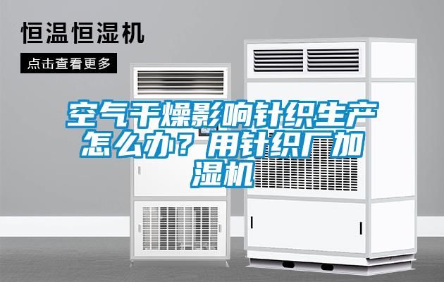 空气干燥影响针织生产怎么办？用针织厂加湿机