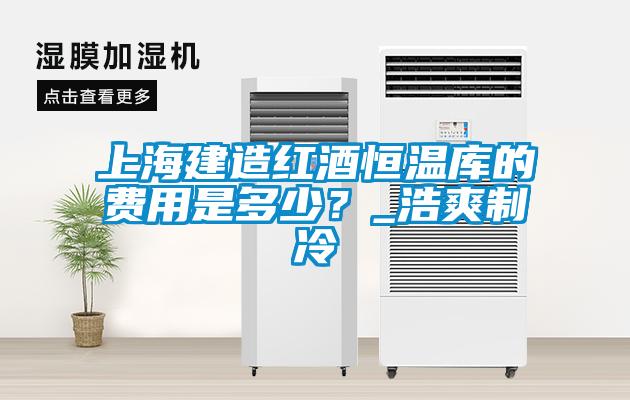 上海建造红酒恒温库的费用是多少？_浩爽制冷