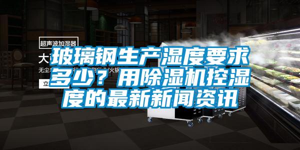 玻璃钢生产湿度要求多少？用草莓视频黄色在线观看机控湿度的最新草莓视频在线免费观看污资讯