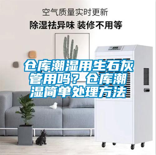 仓库潮湿用生石灰管用吗？仓库潮湿简单处理方法