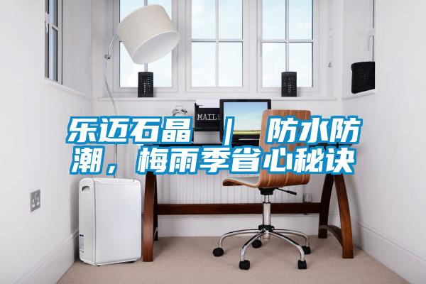 乐迈石晶 ｜ 防水防潮，梅雨季省心秘诀