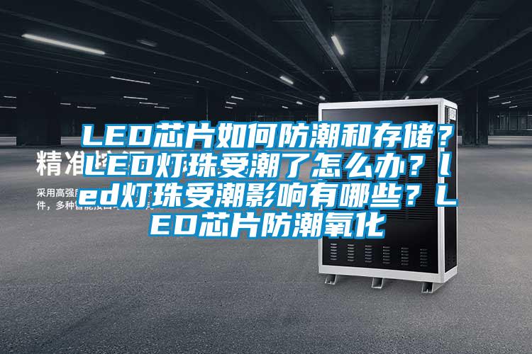 LED芯片如何防潮和存储？LED灯珠受潮了怎么办？led灯珠受潮影响有哪些？LED芯片防潮氧化