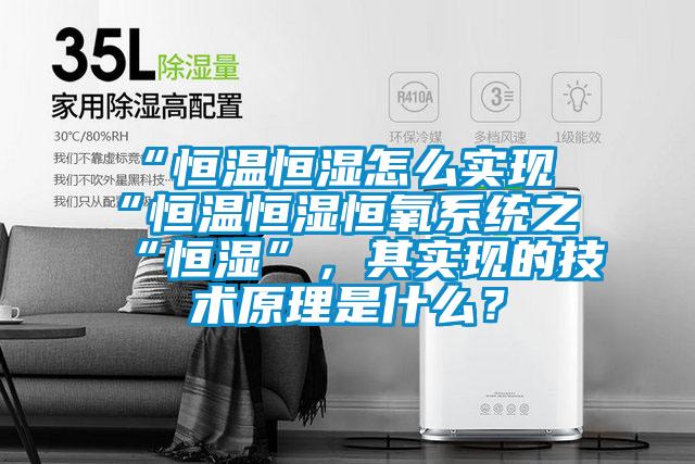 “恒温恒湿怎么实现“恒温恒湿恒氧系统之“恒湿”，其实现的技术原理是什么？