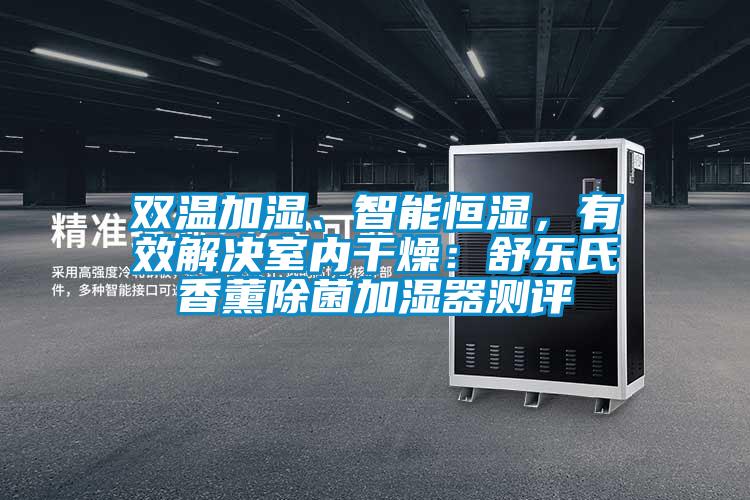 双温加湿、智能恒湿，有效解决室内干燥：舒乐氏香薰除菌加湿器测评