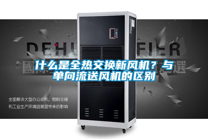 什么是全热交换新风机？与单向流送风机的区别