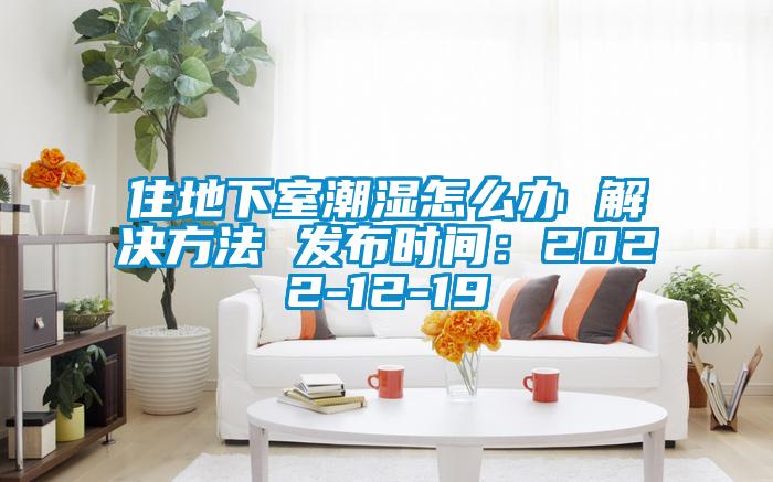 住地下室潮湿怎么办 解决方法 发布时间：2022-12-19