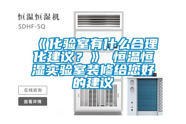 《化验室有什么合理化建议？》 恒温恒湿实验室装修给您好的建议