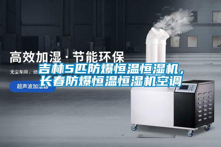 吉林5匹防爆恒温恒湿机，长春防爆恒温恒湿机空调