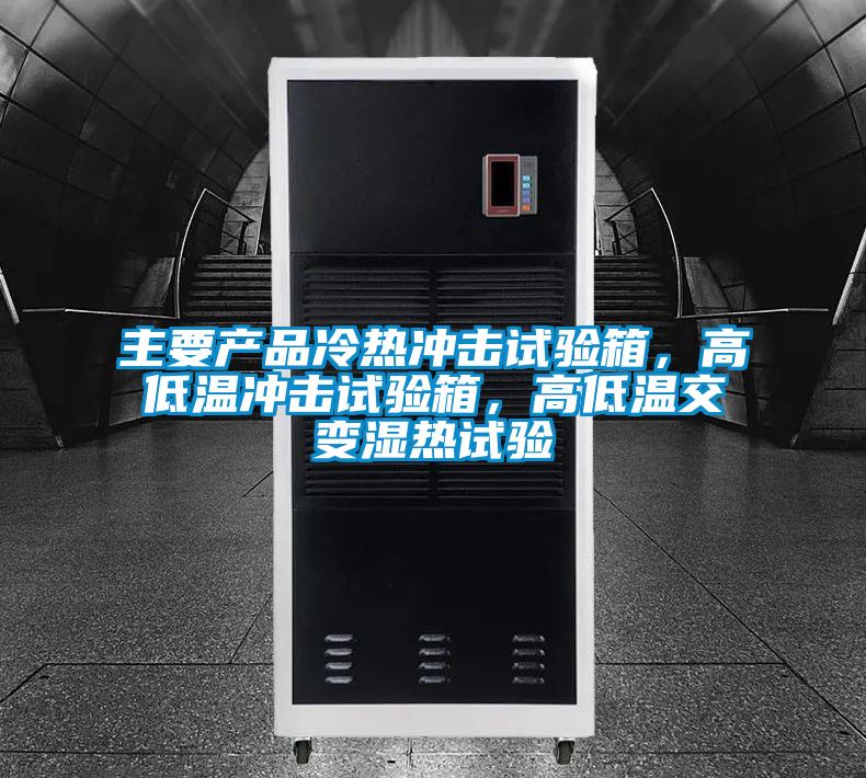 主要产品冷热冲击试验箱，高低温冲击试验箱，高低温交变湿热试验