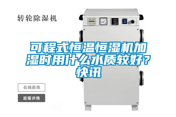 可程式恒温恒湿机加湿时用什么水质较好？快讯