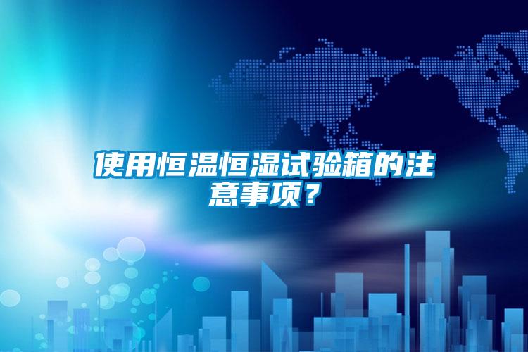 使用恒温恒湿试验箱的注意事项？
