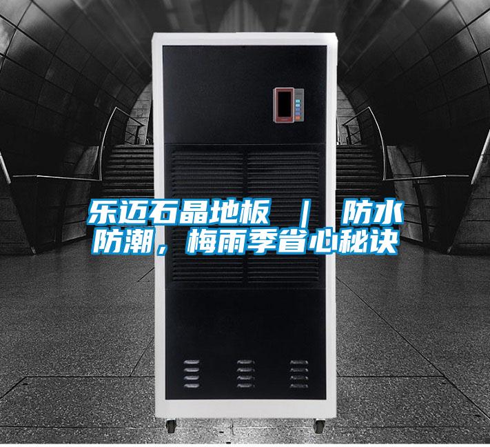 乐迈石晶地板 ｜ 防水防潮，梅雨季省心秘诀