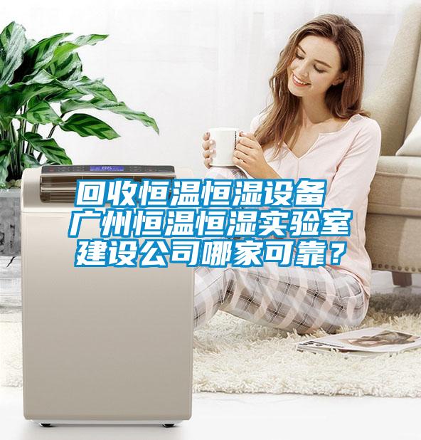 回收恒温恒湿设备 广州恒温恒湿实验室建设公司哪家可靠？