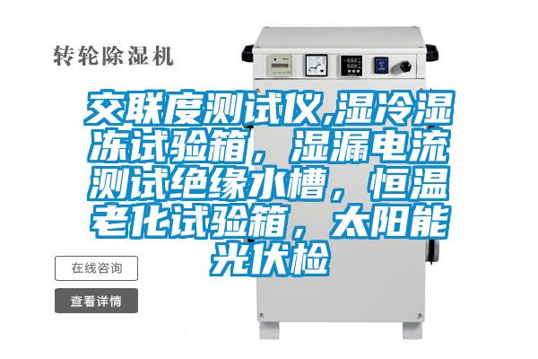 交联度测试仪,湿冷湿冻试验箱，湿漏电流测试绝缘水槽，恒温老化试验箱，太阳能光伏检