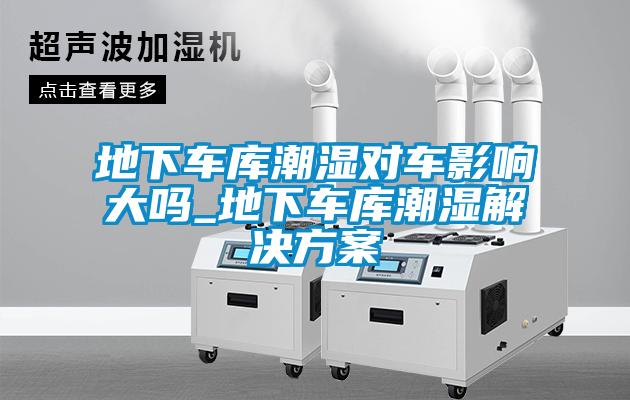 地下车库潮湿对车影响大吗_地下车库潮湿解决草莓视频成人污版APP