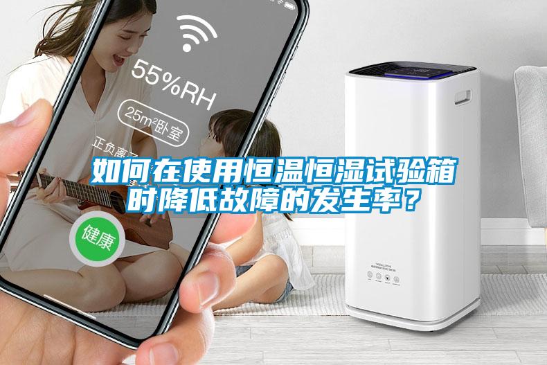 如何在使用恒温恒湿试验箱时降低故障的发生率？