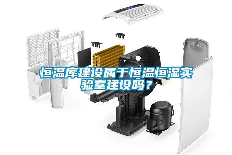 恒温库建设属于恒温恒湿实验室建设吗？