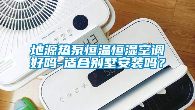地源热泵恒温恒湿空调好吗-适合别墅安装吗？